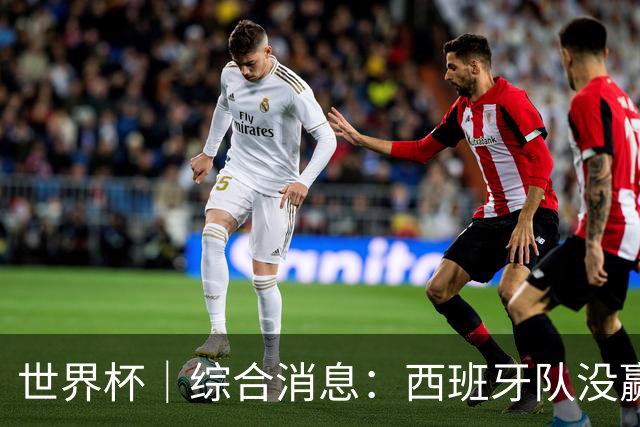 世界杯｜综合消息：西班牙队没赢 亚洲球队不败