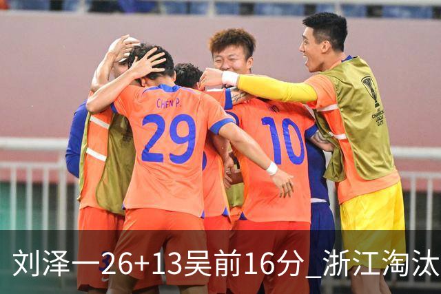 刘泽一26+13吴前16分 浙江淘汰广州晋级四强